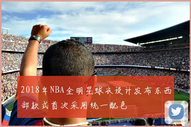 2018年NBA全明星球衣设计发布东西部款式首次采用统一配色