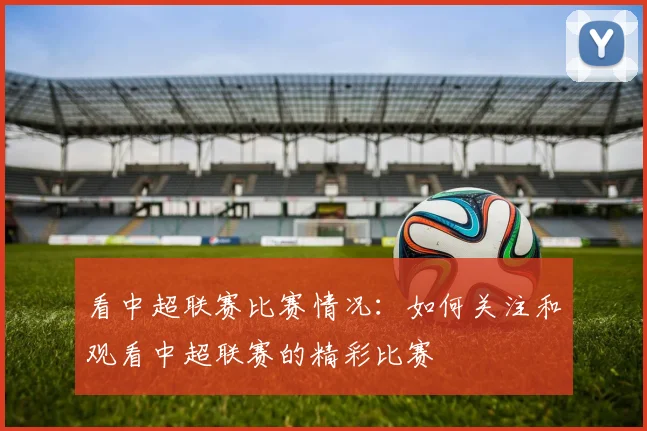 看中超联赛比赛情况：如何关注和观看中超联赛的精彩比赛