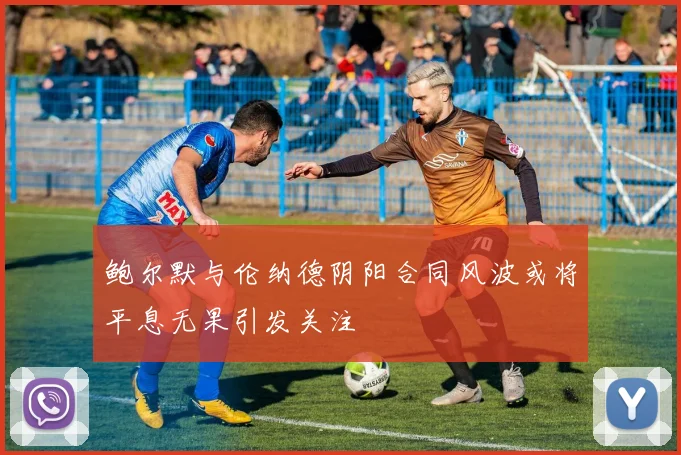 鲍尔默与伦纳德阴阳合同风波或将平息无果引发关注