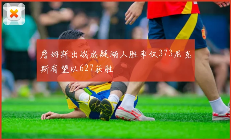 詹姆斯出战成疑湖人胜率仅373尼克斯有望以627获胜