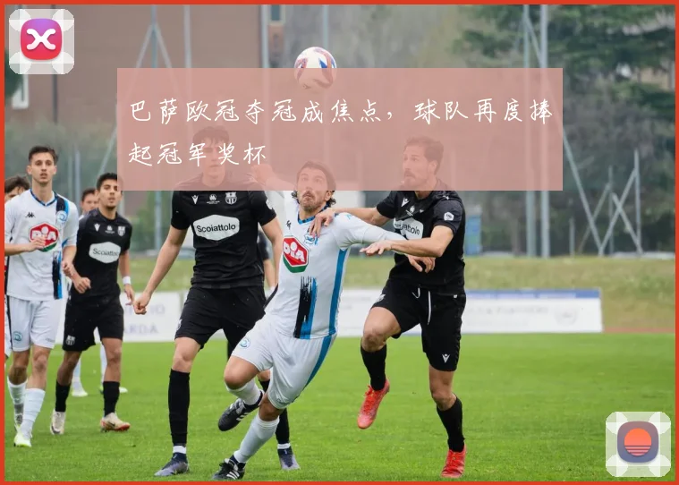 巴萨欧冠夺冠成焦点，球队再度捧起冠军奖杯