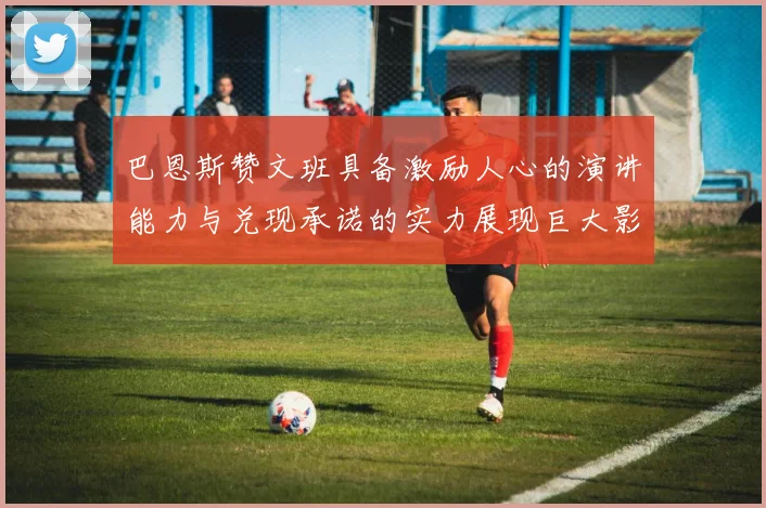 巴恩斯赞文班具备激励人心的演讲能力与兑现承诺的实力展现巨大影响力