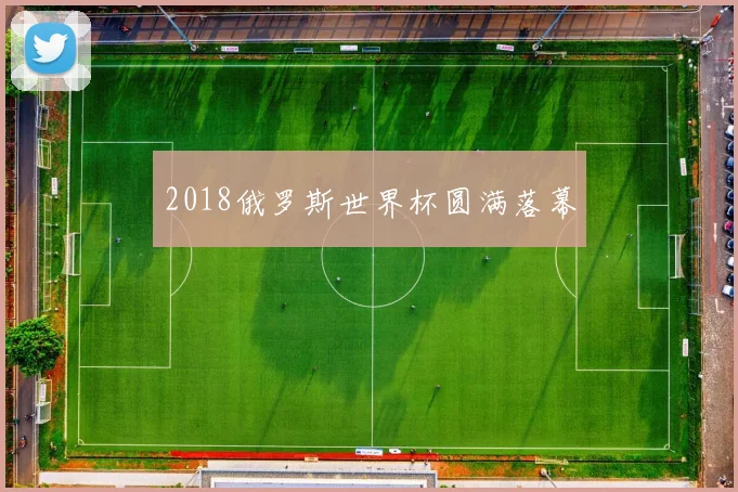 2018俄罗斯世界杯圆满落幕