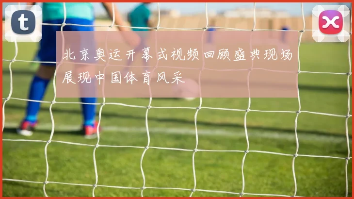 北京奥运开幕式视频回顾盛典现场展现中国体育风采