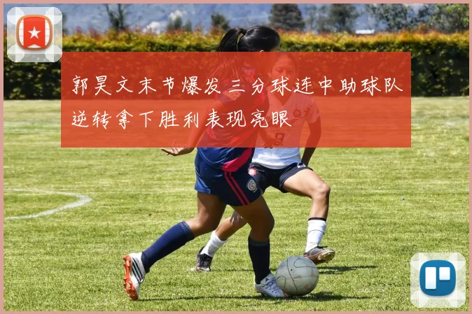 郭昊文末节爆发三分球连中助球队逆转拿下胜利表现亮眼