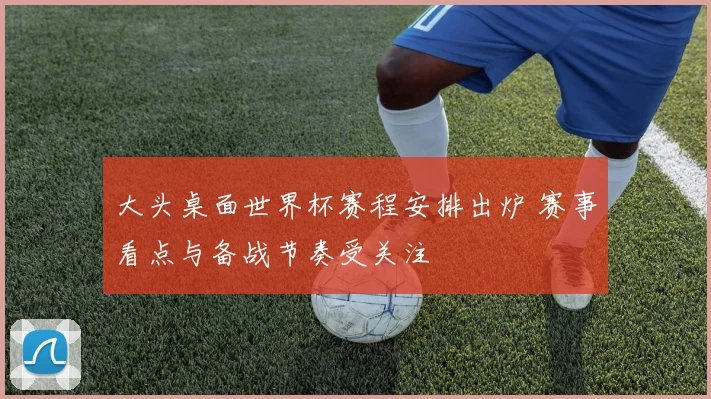 大头桌面世界杯赛程安排出炉 赛事看点与备战节奏受关注