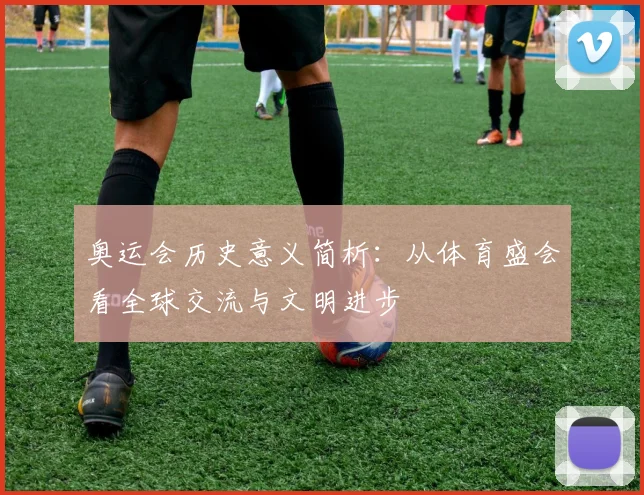 奥运会历史意义简析：从体育盛会看全球交流与文明进步